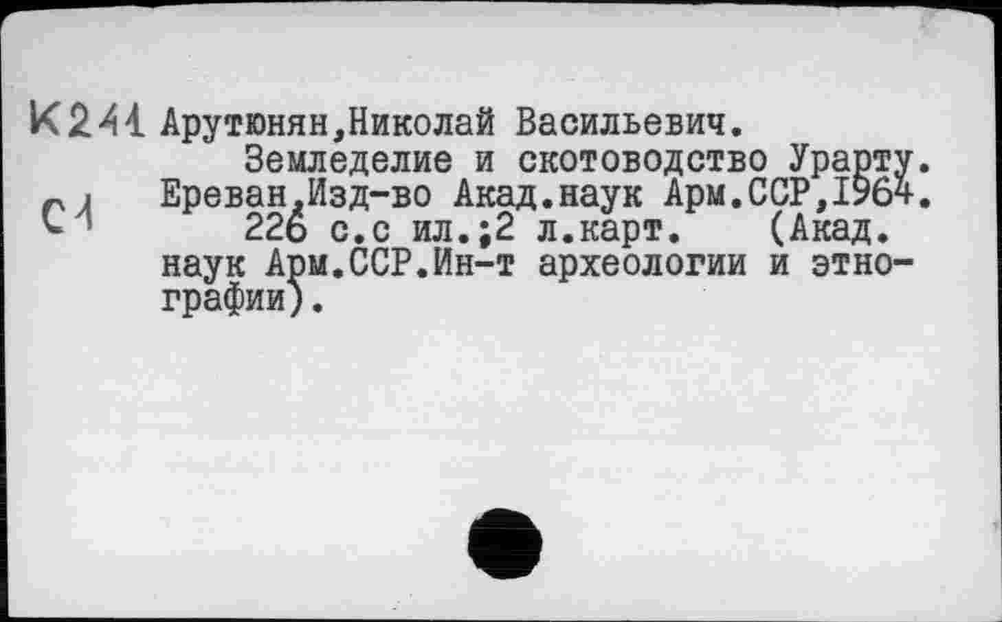 ﻿К2А4. Арутюнян,Николай Васильевич.
Земледелие и скотоводство Урарту. rÀ Ереван.Изд-во Акад.наук Арм.ССР,1964.
226 с.с ил.;2 л.карт.	(Акад,
наук Арм.ССР.Ин-т археологии и этнографии) .